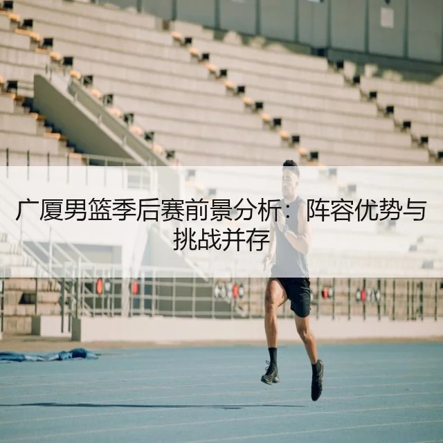 广厦男篮季后赛前景分析：阵容优势与挑战并存