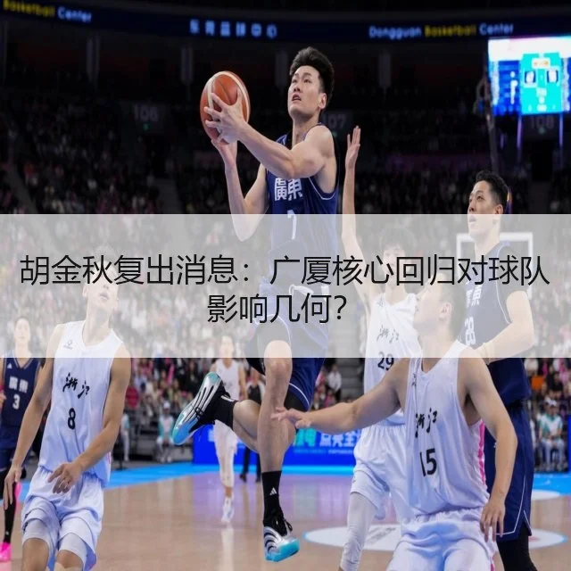 胡金秋复出消息：广厦核心回归对球队影响几何？