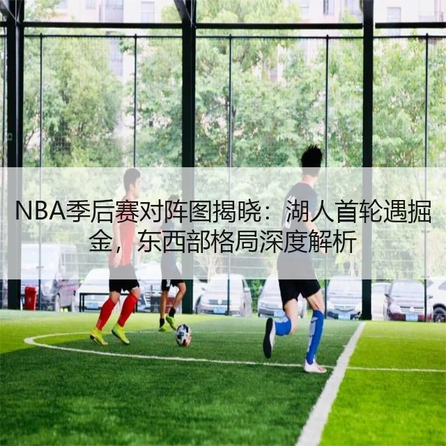 NBA季后赛对阵图揭晓：湖人首轮遇掘金，东西部格局深度解析