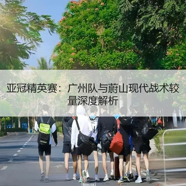 亚冠精英赛：广州队与蔚山现代战术较量深度解析